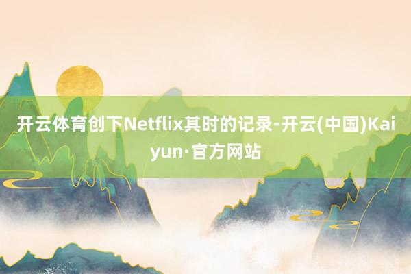 开云体育创下Netflix其时的记录-开云(中国)Kaiyu