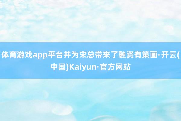 体育游戏app平台并为宋总带来了融资有策画-开云(中国)Ka