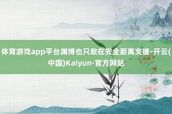 体育游戏app平台渊博也只敢在安全距离支援-开云(中国)Ka
