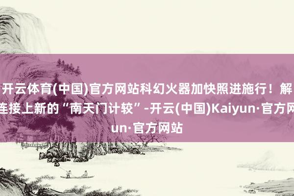 开云体育(中国)官方网站科幻火器加快照进施行!解码连接上新的“南天门计较”-开云(中国)Kaiyun·官方网站