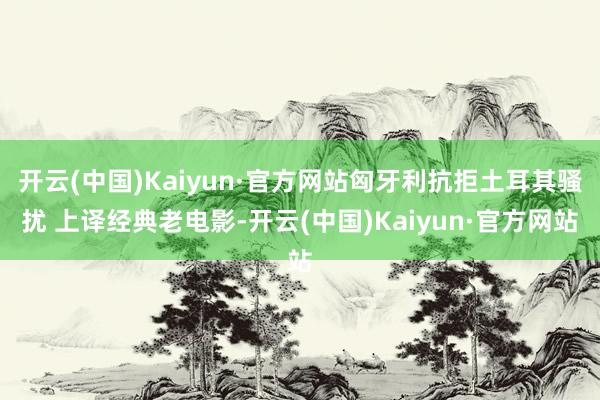 开云(中国)Kaiyun·官方网站匈牙利抗拒土耳其骚扰 上译经典老电影-开云(中国)Kaiyun·官方网站