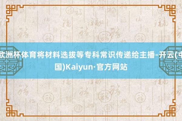 欧洲杯体育将材料选拔等专科常识传递给主播-开云(中国)Kaiyun·官方网站