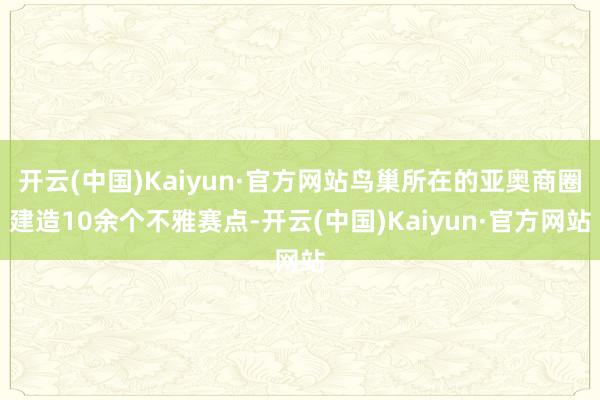 开云(中国)Kaiyun·官方网站鸟巢所在的亚奥商圈建造10余个不雅赛点-开云(中国)Kaiyun·官方网站