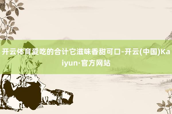 开云体育爱吃的合计它滋味香甜可口-开云(中国)Kaiyun·官方网站