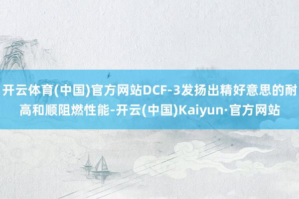 开云体育(中国)官方网站DCF-3发扬出精好意思的耐高和顺阻燃性能-开云(中国)Kaiyun·官方网站