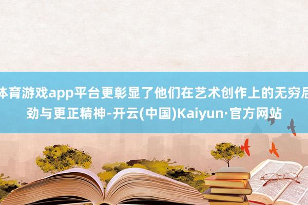 体育游戏app平台更彰显了他们在艺术创作上的无穷后劲与更正精神-开云(中国)Kaiyun·官方网站