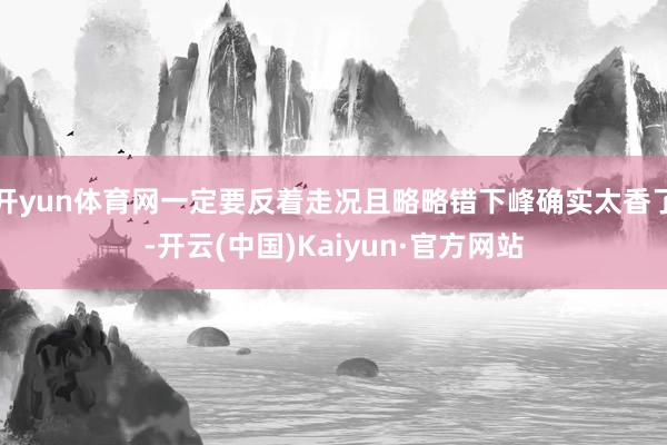 开yun体育网一定要反着走况且略略错下峰确实太香了-开云(中
