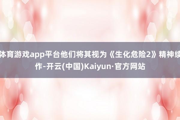 体育游戏app平台他们将其视为《生化危险2》精神续作-开云(中国)Kaiyun·官方网站
