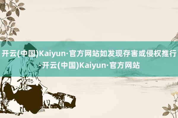 开云(中国)Kaiyun·官方网站如发现存害或侵权推行-开云