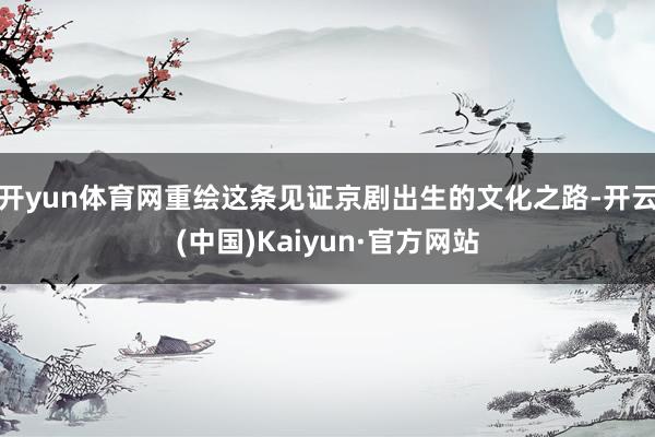 开yun体育网重绘这条见证京剧出生的文化之路-开云(中国)Kaiyun·官方网站