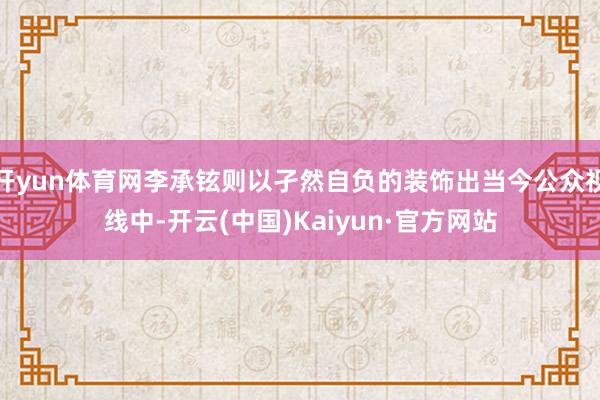 开yun体育网李承铉则以孑然自负的装饰出当今公众视线中-开云(中国)Kaiyun·官方网站