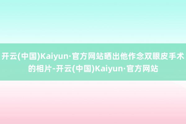 开云(中国)Kaiyun·官方网站晒出他作念双眼皮手术的相片-开云(中国)Kaiyun·官方网站