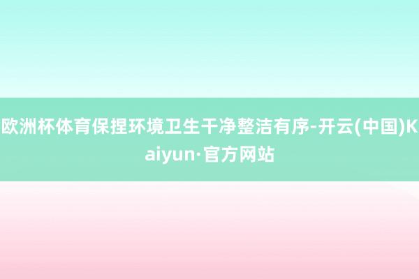 欧洲杯体育保捏环境卫生干净整洁有序-开云(中国)Kaiyun·官方网站