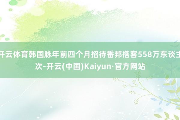 开云体育韩国脉年前四个月招待番邦搭客558万东谈主次-开云(中国)Kaiyun·官方网站