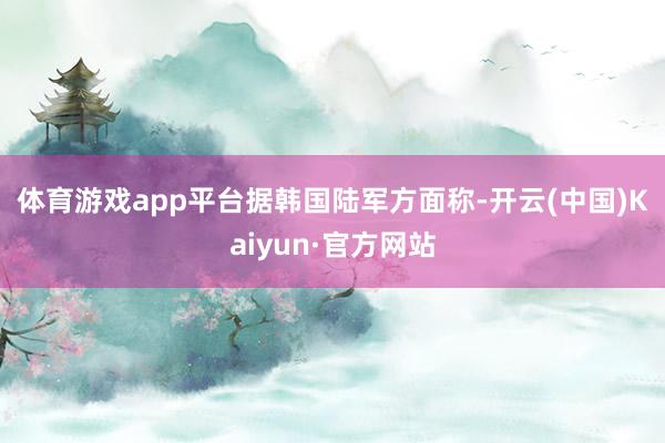 体育游戏app平台 据韩国陆军方面称-开云(中国)Kaiyun·官方网站