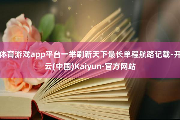 体育游戏app平台一举刷新天下最长单程航路记载-开云(中国)