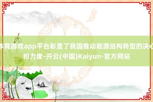 体育游戏app平台彰显了我国推动能源结构转型的决心和力度-开