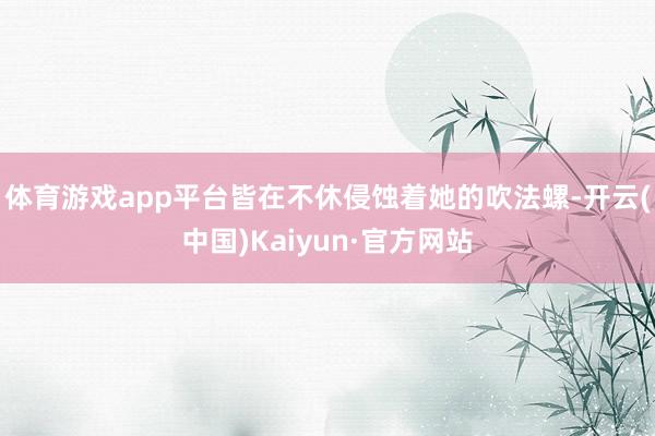 体育游戏app平台皆在不休侵蚀着她的吹法螺-开云(中国)Kaiyun·官方网站