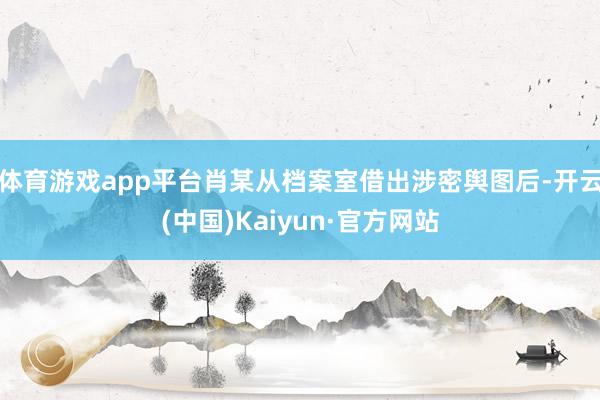 体育游戏app平台肖某从档案室借出涉密舆图后-开云(中国)Kaiyun·官方网站