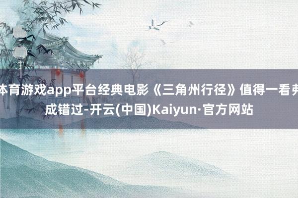体育游戏app平台经典电影《三角州行径》值得一看弗成错过-开云(中国)Kaiyun·官方网站