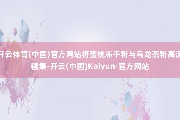 开云体育(中国)官方网站将蜜桃冻干粉与乌龙茶粉高深辘集-开云(中国)Kaiyun·官方网站