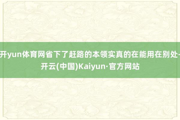 开yun体育网省下了赶路的本领实真的在能用在别处-开云(中国)Kaiyun·官方网站