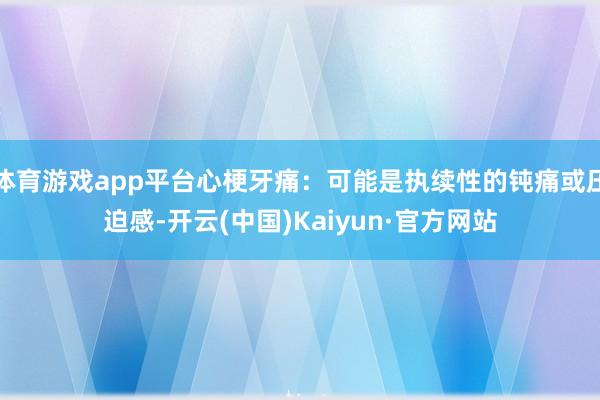 体育游戏app平台心梗牙痛:可能是执续性的钝痛或压迫感-开云(中国)Kaiyun·官方网站