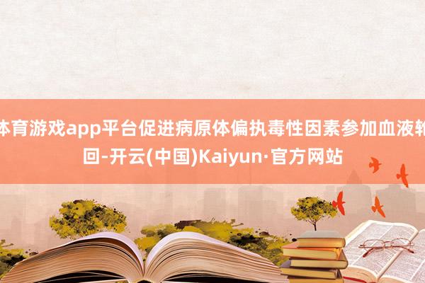 体育游戏app平台促进病原体偏执毒性因素参加血液轮回-开云(中国)Kaiyun·官方网站