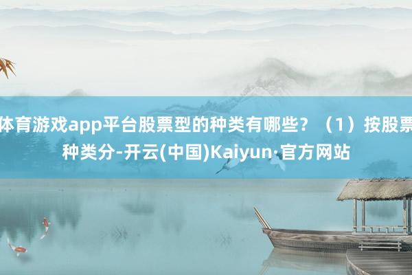 体育游戏app平台股票型的种类有哪些？（1）按股票种类分-开