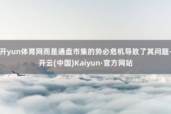 开yun体育网而是通盘市集的势必危机导致了其问题-开云(中国