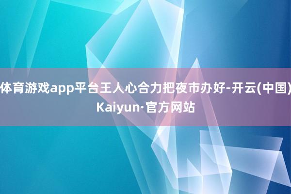 体育游戏app平台王人心合力把夜市办好-开云(中国)Kaiy