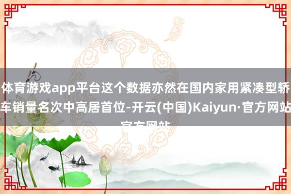 体育游戏app平台这个数据亦然在国内家用紧凑型轿车销量名次中高居首位-开云(中国)Kaiyun·官方网站