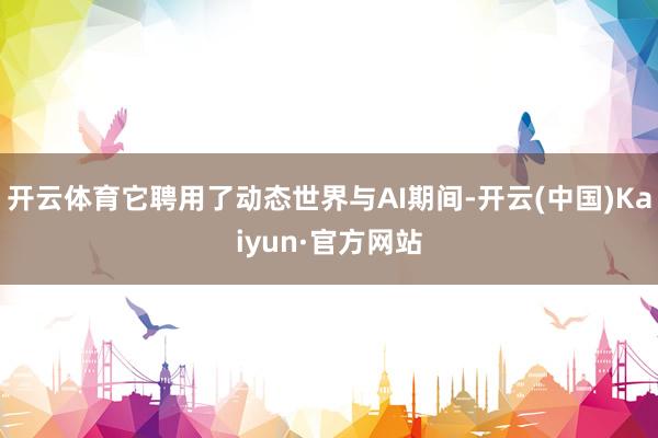 开云体育它聘用了动态世界与AI期间-开云(中国)Kaiyun