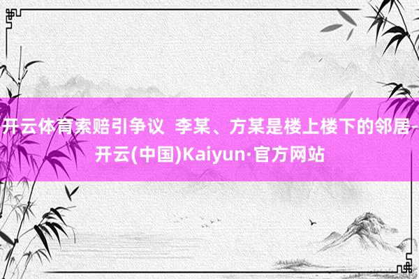 开云体育索赔引争议  李某、方某是楼上楼下的邻居-开云(中国)Kaiyun·官方网站