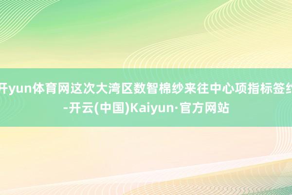开yun体育网这次大湾区数智棉纱来往中心项指标签约-开云(中国)Kaiyun·官方网站