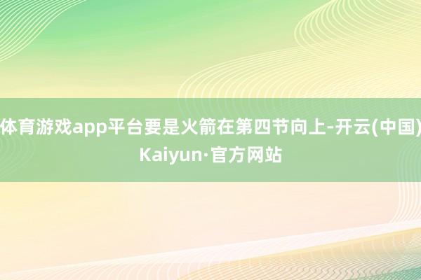 体育游戏app平台要是火箭在第四节向上-开云(中国)Kaiy