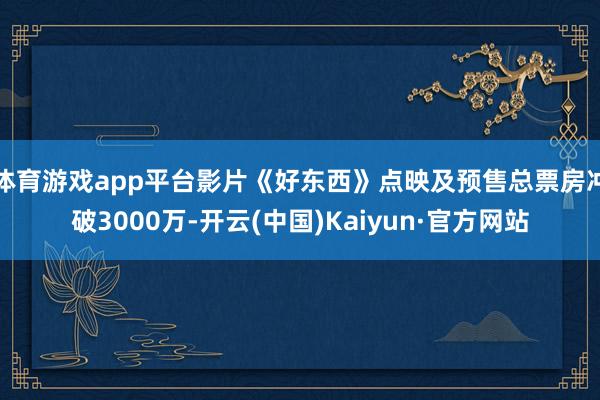 体育游戏app平台影片《好东西》点映及预售总票房冲破3000