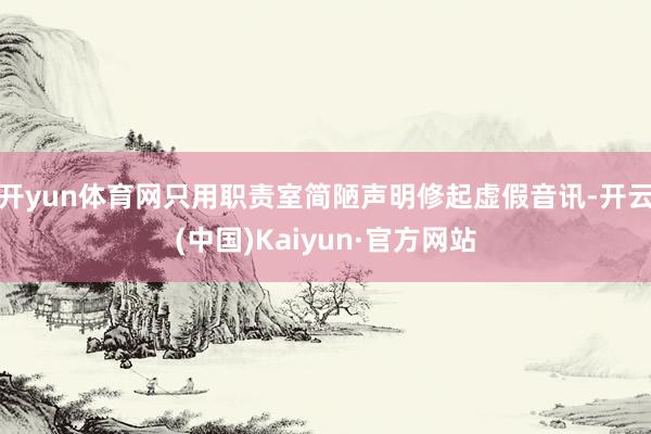 开yun体育网只用职责室简陋声明修起虚假音讯-开云(中国)Kaiyun·官方网站