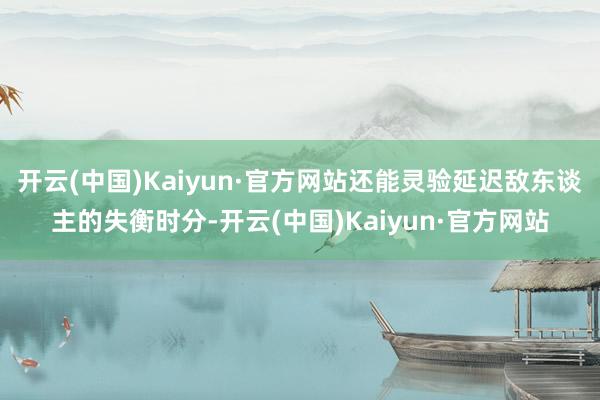 开云(中国)Kaiyun·官方网站还能灵验延迟敌东谈主的失衡时分-开云(中国)Kaiyun·官方网站