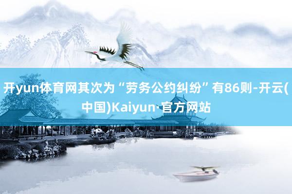 开yun体育网其次为“劳务公约纠纷”有86则-开云(中国)Kaiyun·官方网站