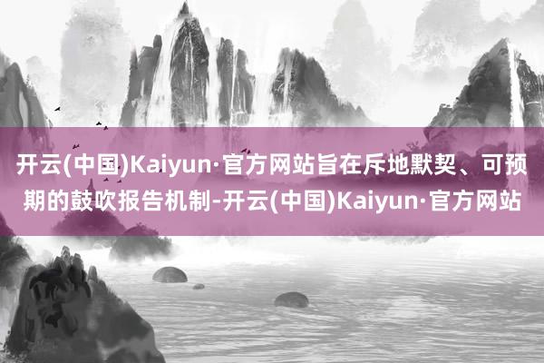 开云(中国)Kaiyun·官方网站旨在斥地默契、可预期的鼓吹报告机制-开云(中国)Kaiyun·官方网站