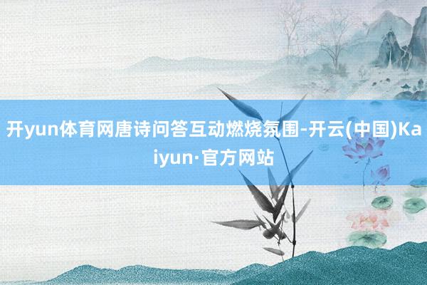开yun体育网唐诗问答互动燃烧氛围-开云(中国)Kaiyun