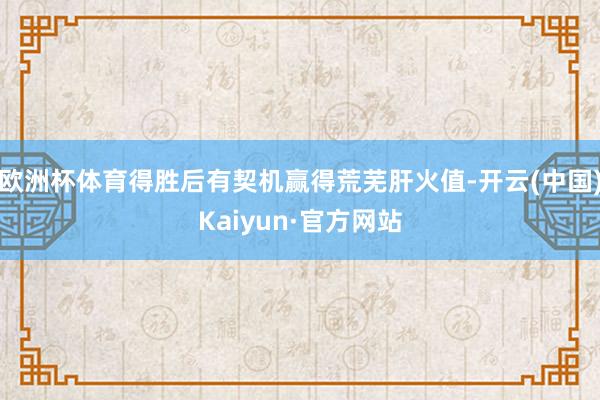 欧洲杯体育得胜后有契机赢得荒芜肝火值-开云(中国)Kaiyu