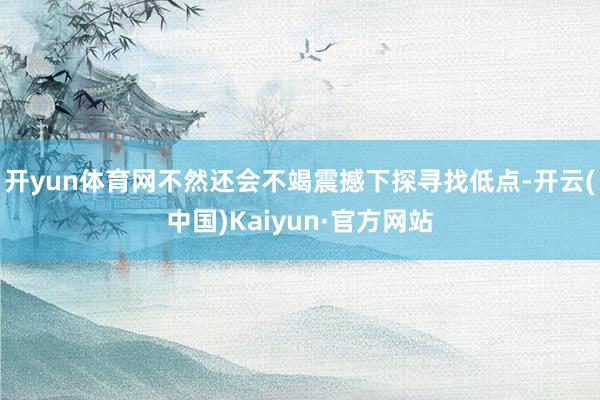开yun体育网不然还会不竭震撼下探寻找低点-开云(中国)Kaiyun·官方网站