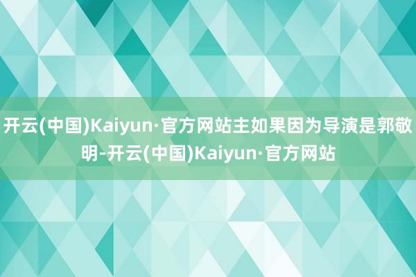 开云(中国)Kaiyun·官方网站主如果因为导演是郭敬明-开