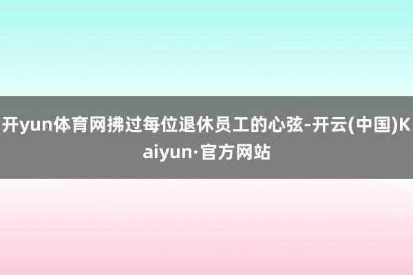 开yun体育网拂过每位退休员工的心弦-开云(中国)Kaiyu