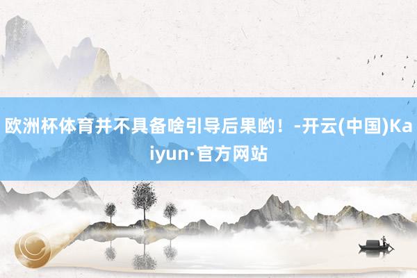 欧洲杯体育并不具备啥引导后果哟！-开云(中国)Kaiyun·