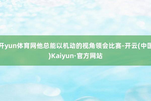开yun体育网他总能以机动的视角领会比赛-开云(中国)Kaiyun·官方网站