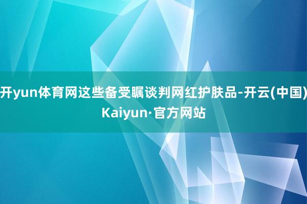 开yun体育网这些备受瞩谈判网红护肤品-开云(中国)Kaiyun·官方网站