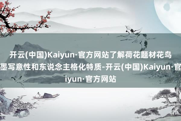 开云(中国)Kaiyun·官方网站了解荷花题材花鸟画的翰墨写意性和东说念主格化特质-开云(中国)Kaiyun·官方网站